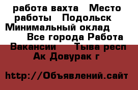 работа.вахта › Место работы ­ Подольск › Минимальный оклад ­ 36 000 - Все города Работа » Вакансии   . Тыва респ.,Ак-Довурак г.